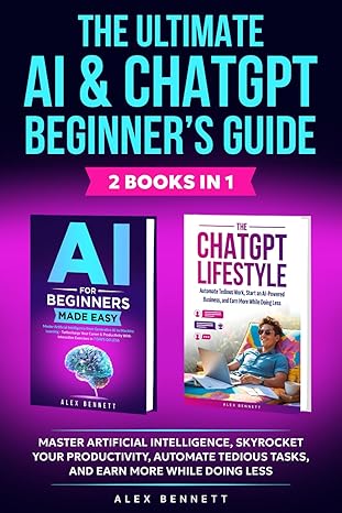 The Ultimate AI & ChatGPT Beginner's Guide: Master Artificial Intelligence, Skyrocket Your Productivity, Automate Tedious Tasks, And Earn More While Doing Less